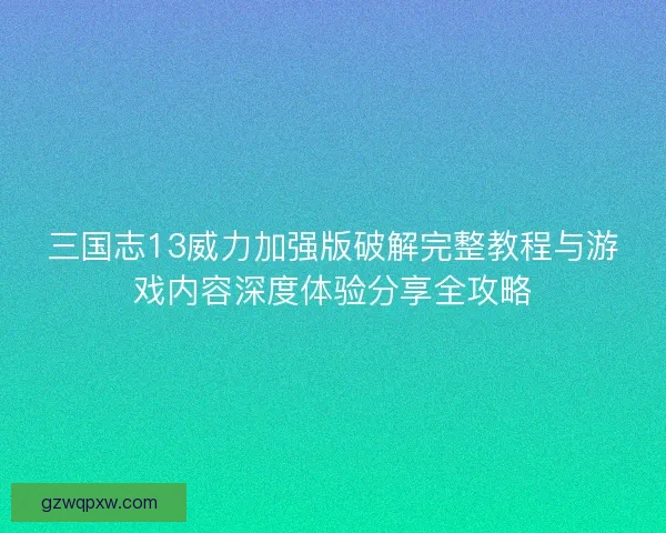 三国志13威力加强版破解完整教程与游戏内容深度体验分享全攻略