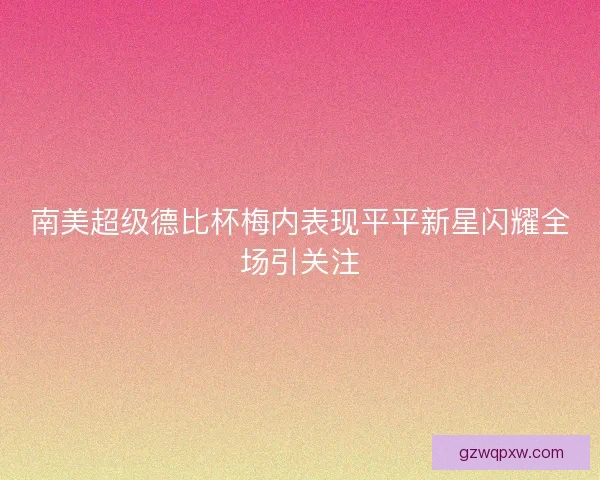 南美超级德比杯梅内表现平平新星闪耀全场引关注