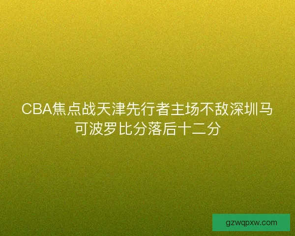 CBA焦点战天津先行者主场不敌深圳马可波罗比分落后十二分