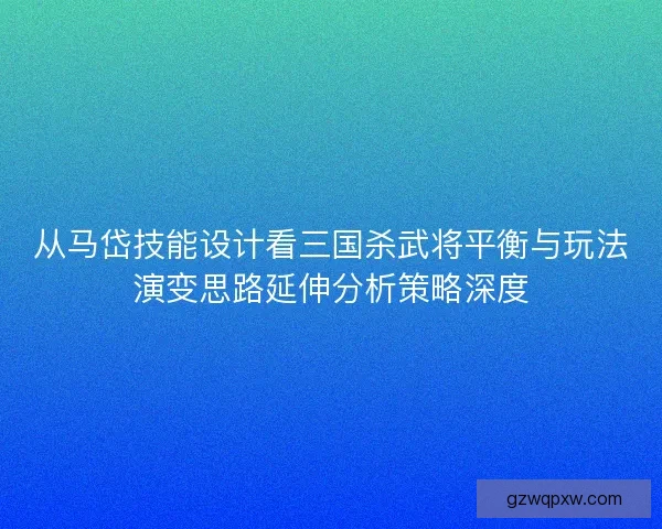 从马岱技能设计看三国杀武将平衡与玩法演变思路延伸分析策略深度