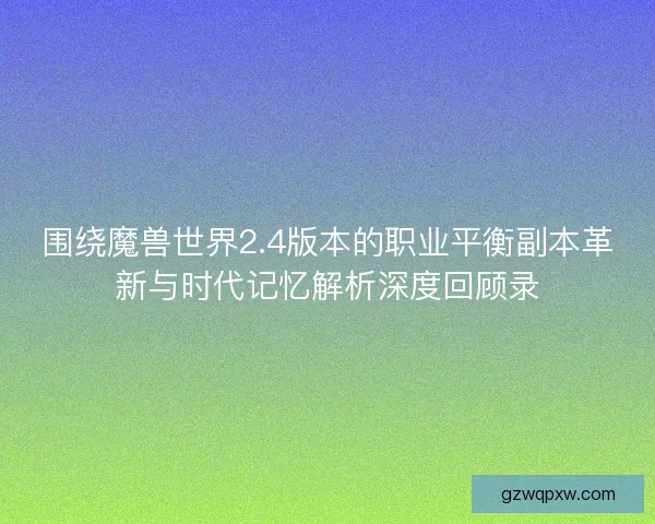 围绕魔兽世界2.4版本的职业平衡副本革新与时代记忆解析深度回顾录