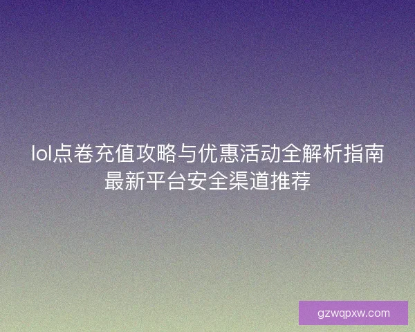 lol点卷充值攻略与优惠活动全解析指南最新平台安全渠道推荐